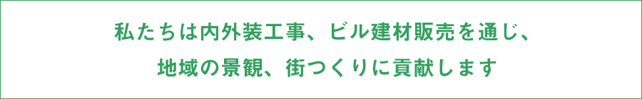 私たちは内外装工事、ビル建材販売を通じ、地域の景観、街つくりに貢献します