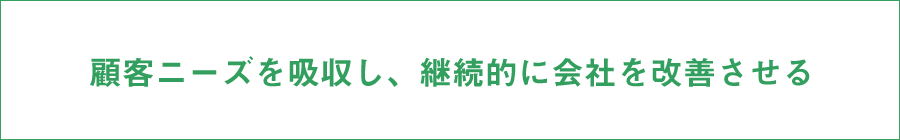 顧客ニーズを吸収し、継続的に会社を改善させる